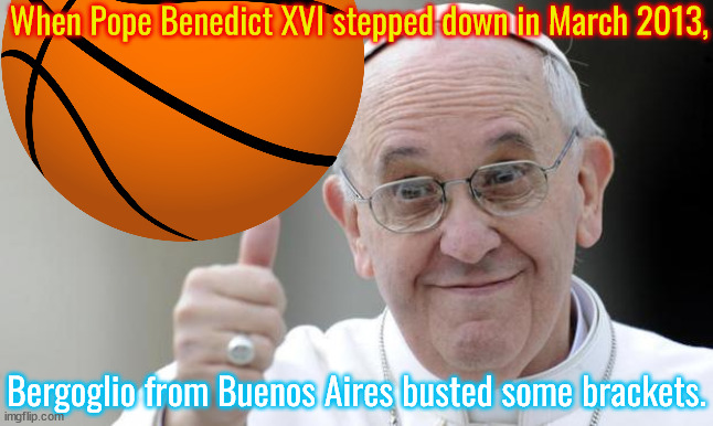 Bracketology | When Pope Benedict XVI stepped down in March 2013, Bergoglio from Buenos Aires busted some brackets. | image tagged in memes,pope francis,basketball,march madness | made w/ Imgflip meme maker