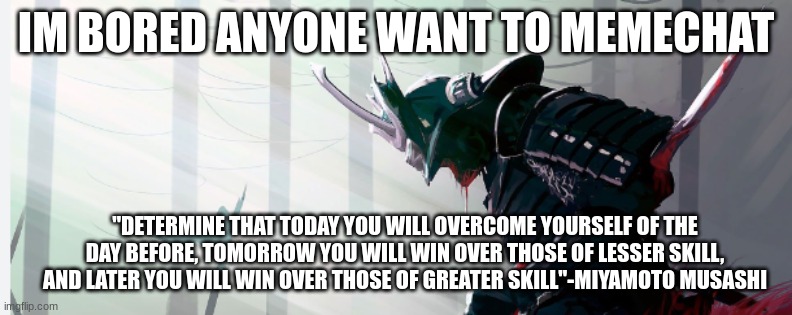 Jack_The_Wolf's template | IM BORED ANYONE WANT TO MEMECHAT; "DETERMINE THAT TODAY YOU WILL OVERCOME YOURSELF OF THE DAY BEFORE, TOMORROW YOU WILL WIN OVER THOSE OF LESSER SKILL, AND LATER YOU WILL WIN OVER THOSE OF GREATER SKILL"-MIYAMOTO MUSASHI | image tagged in jack_the_wolf's template | made w/ Imgflip meme maker