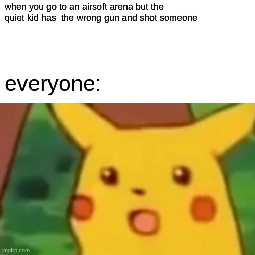 Surprised Pikachu | when you go to an airsoft arena but the quiet kid has  the wrong gun and shot someone; everyone: | image tagged in memes,surprised pikachu | made w/ Imgflip meme maker