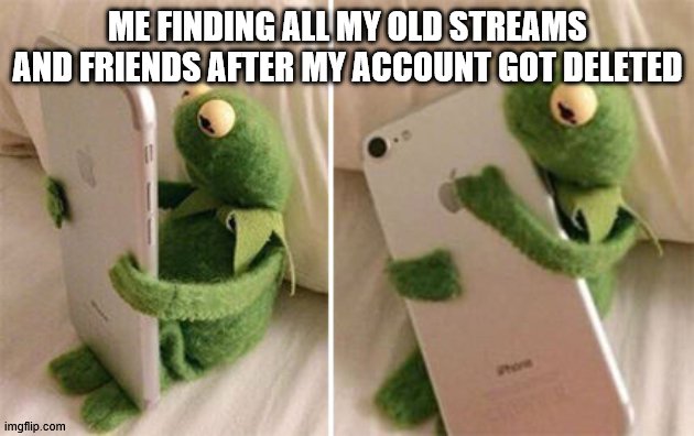 I'M BACK | ME FINDING ALL MY OLD STREAMS AND FRIENDS AFTER MY ACCOUNT GOT DELETED | image tagged in kermit hugging phone,friends,deleted accounts | made w/ Imgflip meme maker