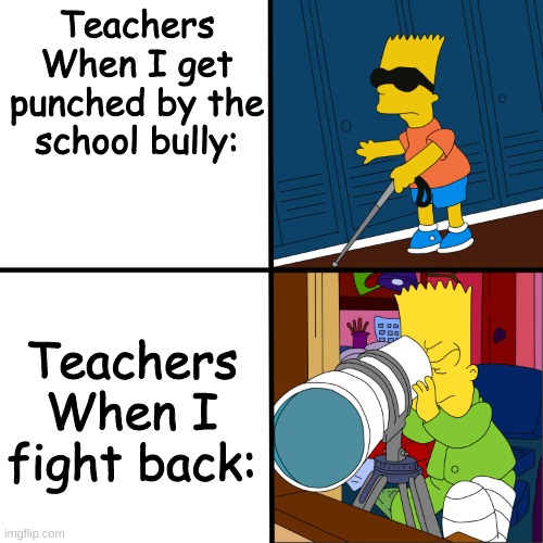 ¨jUsT iGnOrE ThEm!!¨ | Teachers When I get punched by the school bully:; Teachers When I fight back: | image tagged in blind bart,bruh moment,why,fight,bully,middle school | made w/ Imgflip meme maker