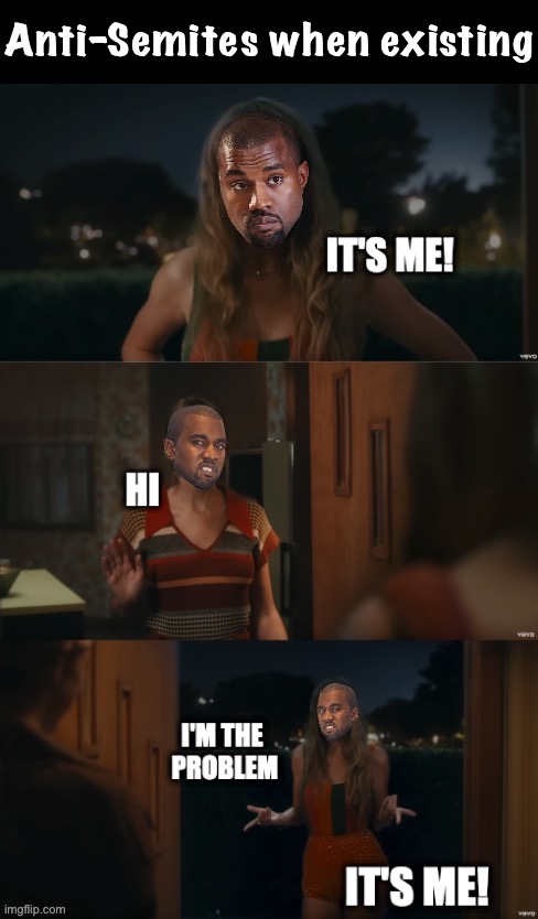Kanye West it’s me hi I’m the problem it’s me | Anti-Semites when existing | image tagged in kanye west it s me hi i m the problem it s me | made w/ Imgflip meme maker
