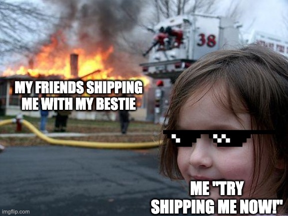 yeah |  MY FRIENDS SHIPPING ME WITH MY BESTIE; ME "TRY SHIPPING ME NOW!" | image tagged in memes,disaster girl | made w/ Imgflip meme maker