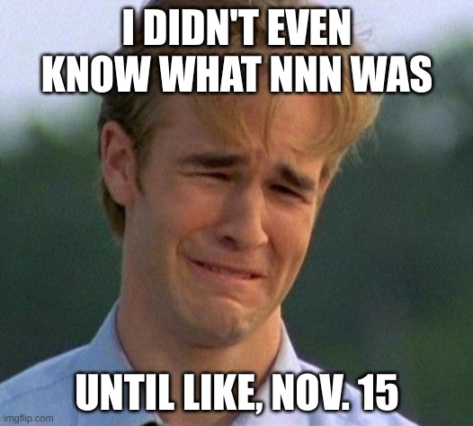 WHYYYYYYYYYY | I DIDN'T EVEN KNOW WHAT NNN WAS; UNTIL LIKE, NOV. 15 | image tagged in memes,1990s first world problems | made w/ Imgflip meme maker
