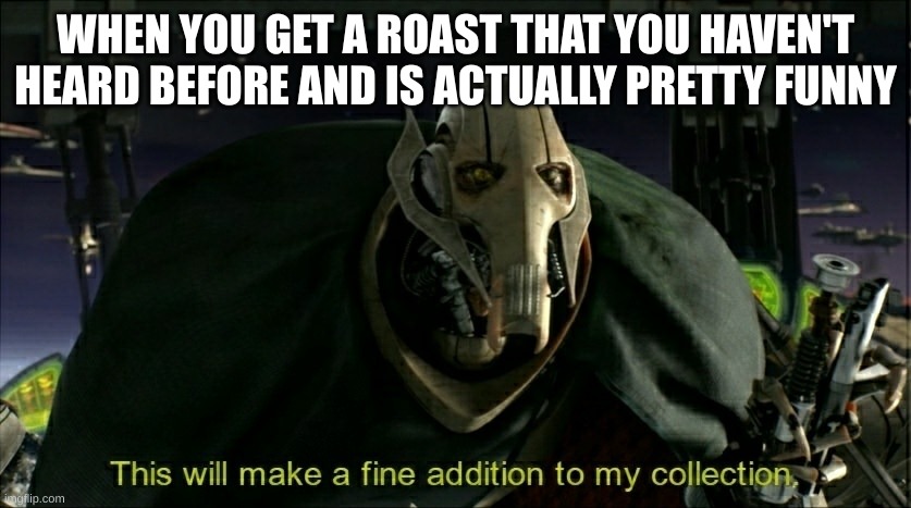 none of them are original nowadays... | WHEN YOU GET A ROAST THAT YOU HAVEN'T HEARD BEFORE AND IS ACTUALLY PRETTY FUNNY | image tagged in this will make a fine addition to my collection | made w/ Imgflip meme maker