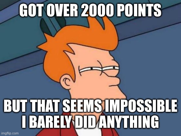 How | GOT OVER 2000 POINTS; BUT THAT SEEMS IMPOSSIBLE I BARELY DID ANYTHING | image tagged in memes,futurama fry | made w/ Imgflip meme maker