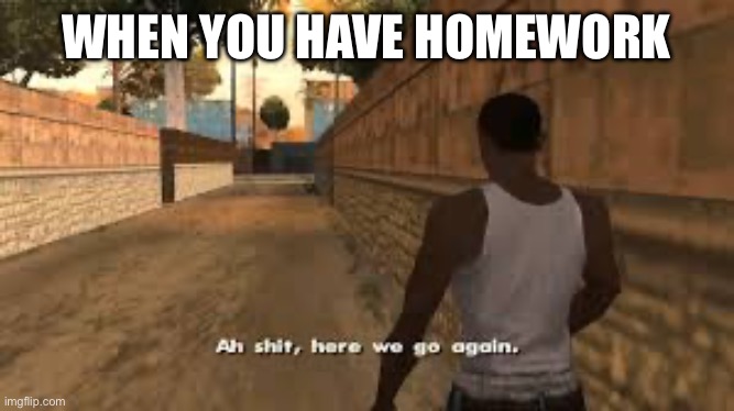 Ah shit here we go again | WHEN YOU HAVE HOMEWORK | image tagged in ah shit here we go again,school | made w/ Imgflip meme maker