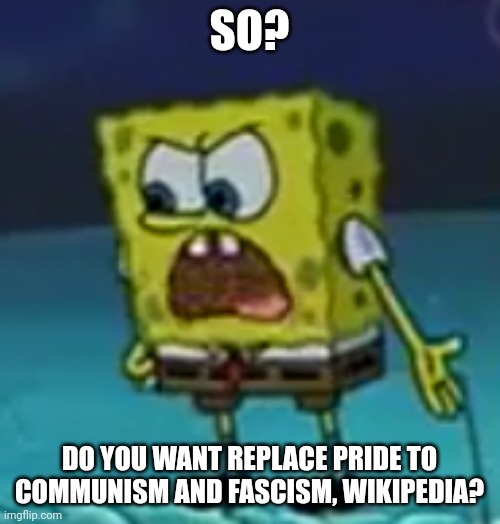 Wikipedia fix this | SO? DO YOU WANT REPLACE PRIDE TO COMMUNISM AND FASCISM, WIKIPEDIA? | image tagged in spongebob said so this is work | made w/ Imgflip meme maker