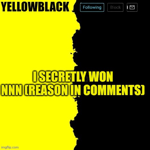 Yellowblack announcement template | I SECRETLY WON NNN (REASON IN COMMENTS) | image tagged in yellowblack announcement template | made w/ Imgflip meme maker