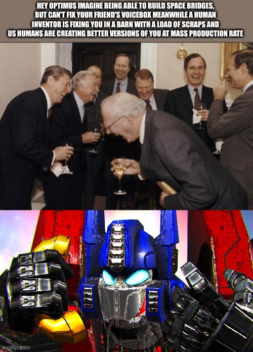 HEY OPTIMUS IMAGINE BEING ABLE TO BUILD SPACE BRIDGES, BUT CAN'T FIX YOUR FRIEND'S VOICEBOX MEANWHILE A HUMAN INVENTOR IS FIXING YOU IN A BARN WITH A LOAD OF SCRAPS AND US HUMANS ARE CREATING BETTER VERSIONS OF YOU AT MASS PRODUCTION RATE | image tagged in memes,laughing men in suits,pissed off optimus | made w/ Imgflip meme maker