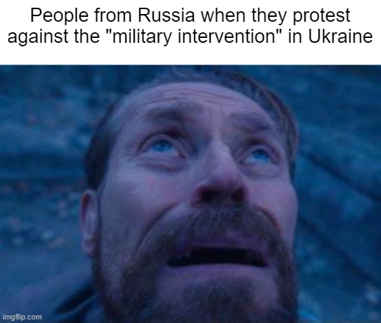 Russian interventions... | People from Russia when they protest against the "military intervention" in Ukraine | image tagged in willem dafoe looking up | made w/ Imgflip meme maker
