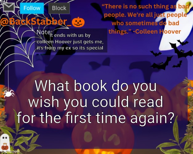 I can never imagine not reading daily | It ends with us by colleen Hoover just gets me, it's from my ex so its special; What book do you wish you could read for the first time again? | image tagged in backstabbers_ halloween temp | made w/ Imgflip meme maker