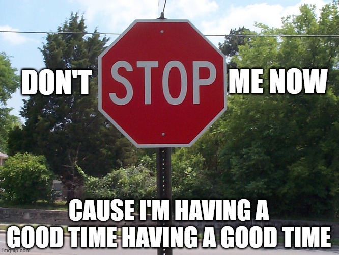 Stop sign | ME NOW; DON'T; CAUSE I'M HAVING A GOOD TIME HAVING A GOOD TIME | image tagged in stop sign,queen,bohemian rhapsody,another one bites the dust,memes,funny | made w/ Imgflip meme maker