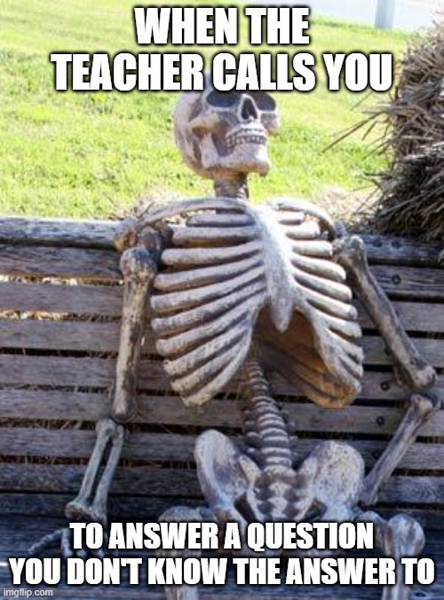 School | WHEN THE TEACHER CALLS YOU; TO ANSWER A QUESTION YOU DON'T KNOW THE ANSWER TO | image tagged in memes,waiting skeleton | made w/ Imgflip meme maker