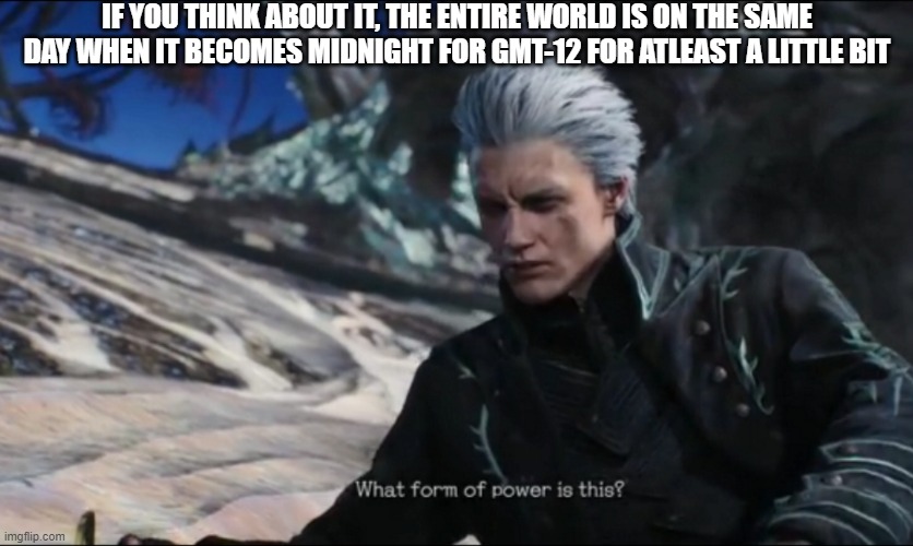 holy shit... | IF YOU THINK ABOUT IT, THE ENTIRE WORLD IS ON THE SAME DAY WHEN IT BECOMES MIDNIGHT FOR GMT-12 FOR ATLEAST A LITTLE BIT | image tagged in vergil - what sort of power is this | made w/ Imgflip meme maker