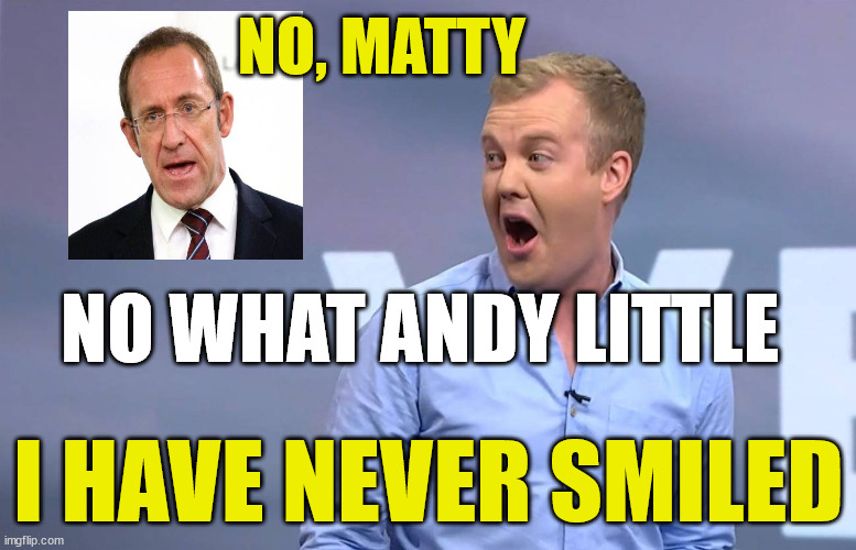 Andrew Little | NO, MATTY; NO WHAT ANDY LITTLE; I HAVE NEVER SMILED | image tagged in smile,never,angry man,new zealand,you cant - if you don't,reality tv | made w/ Imgflip meme maker