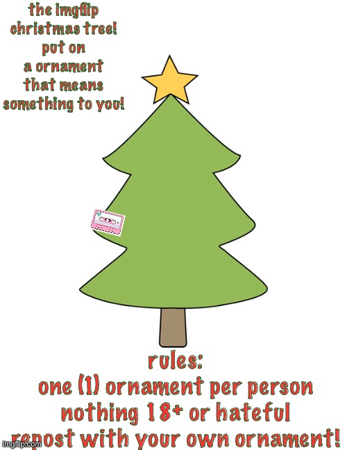 i won’t force you to do this, but doesn’t it seem fun? ^^ | the imgflip christmas tree!
put on a ornament that means something to you! rules:
one (1) ornament per person
nothing 18+ or hateful
repost with your own ornament! | made w/ Imgflip meme maker