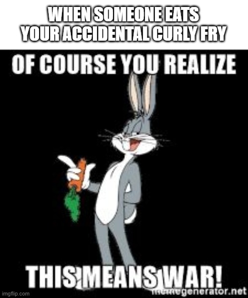 this is war | WHEN SOMEONE EATS YOUR ACCIDENTAL CURLY FRY | image tagged in bug bunny you realize of course this means war | made w/ Imgflip meme maker