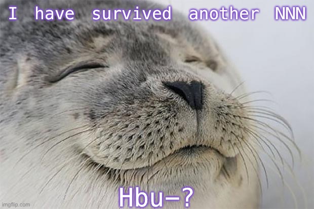 Satisfied Seal | I have survived another NNN; Hbu-? | image tagged in did you survive nnn,eh,now stop reading this,why are you still reading these,s t o p,n o w | made w/ Imgflip meme maker