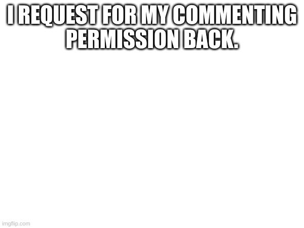 please | I REQUEST FOR MY COMMENTING
PERMISSION BACK. | made w/ Imgflip meme maker