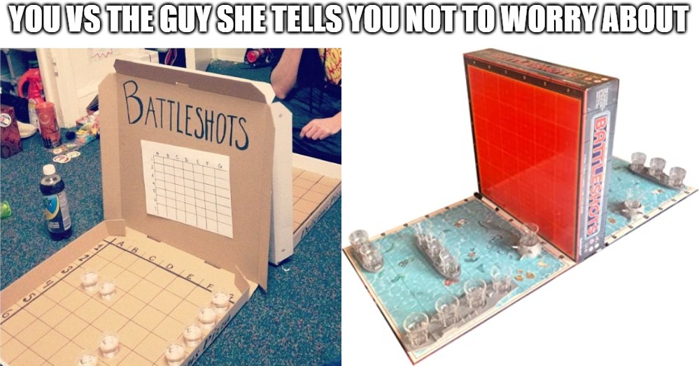 Pizza Box vs Battleshots | YOU VS THE GUY SHE TELLS YOU NOT TO WORRY ABOUT | image tagged in shots,board games,alcohol,adulting,military,you the real mvp | made w/ Imgflip meme maker