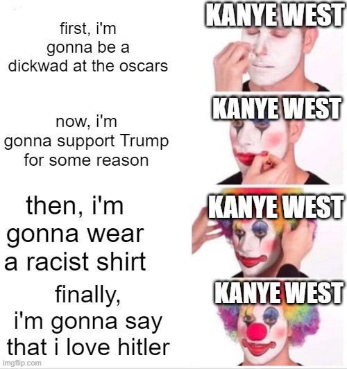 tf happened to kanye? |  KANYE WEST; first, i'm gonna be a dickwad at the oscars; KANYE WEST; now, i'm gonna support Trump for some reason; KANYE WEST; then, i'm gonna wear a racist shirt; KANYE WEST; finally, i'm gonna say that i love hitler | image tagged in memes,clown applying makeup | made w/ Imgflip meme maker