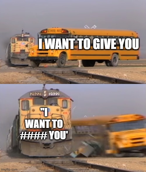 roblox tags have gotten too far....... | I WANT TO GIVE YOU; "I WANT TO #### YOU' | image tagged in a train hitting a school bus | made w/ Imgflip meme maker