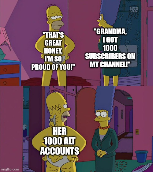 Comedy | "THAT'S GREAT HONEY, I'M SO PROUD OF YOU!"; "GRANDMA, I GOT 1000 SUBSCRIBERS ON MY CHANNEL!"; HER 1000 ALT ACCOUNTS | image tagged in homer simpson's back fat,memes,funny memes,youtube,youtuber,youtubers | made w/ Imgflip meme maker
