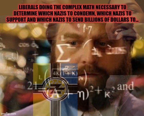 There's a common thread here, I just can't figure out what it is... | LIBERALS DOING THE COMPLEX MATH NECESSARY TO DETERMINE WHICH NAZIS TO CONDEMN, WHICH NAZIS TO SUPPORT AND WHICH NAZIS TO SEND BILLIONS OF DOLLARS TO... | image tagged in trying to calculate how much sleep i can get,whats the,connection,liberal,problems | made w/ Imgflip meme maker