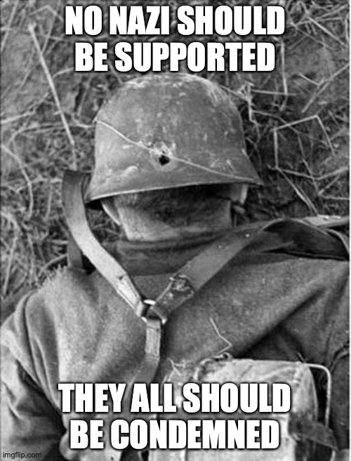 Dead Nazi German WWII WW2 | NO NAZI SHOULD BE SUPPORTED THEY ALL SHOULD BE CONDEMNED | image tagged in dead nazi german wwii ww2 | made w/ Imgflip meme maker