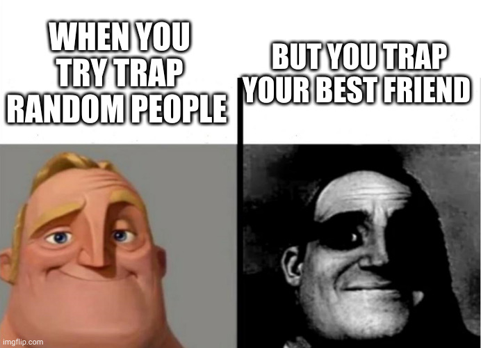 Teacher's Copy | WHEN YOU TRY TRAP RANDOM PEOPLE; BUT YOU TRAP YOUR BEST FRIEND | image tagged in teacher's copy,friends,trap | made w/ Imgflip meme maker