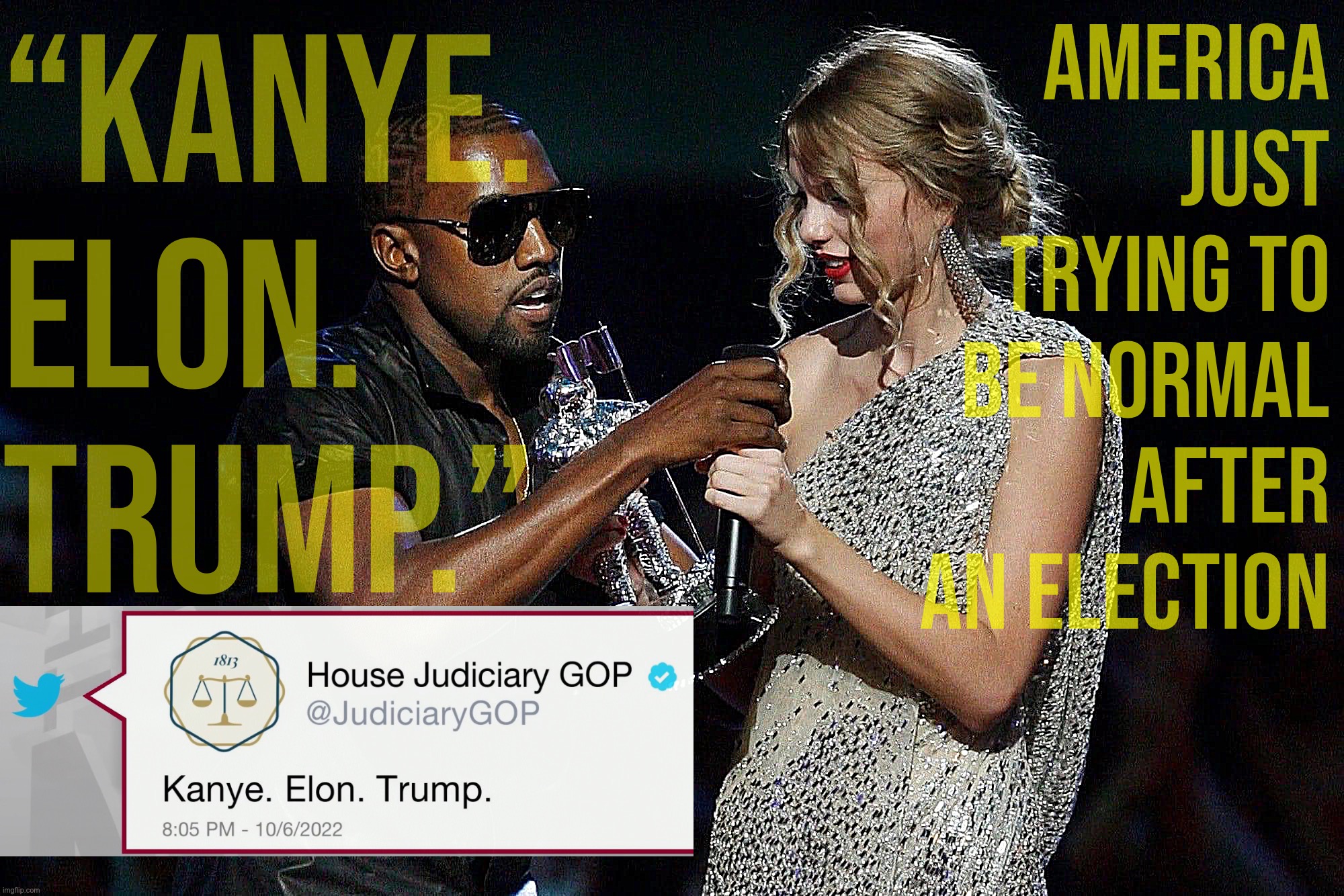 "It's me. Hi. I'm the problem, it's me." -Kanye, Elon, Trump | “Kanye. Elon. Trump.”; America just trying to be normal after an election | image tagged in kanye west snatches microphone from taylor swift | made w/ Imgflip meme maker