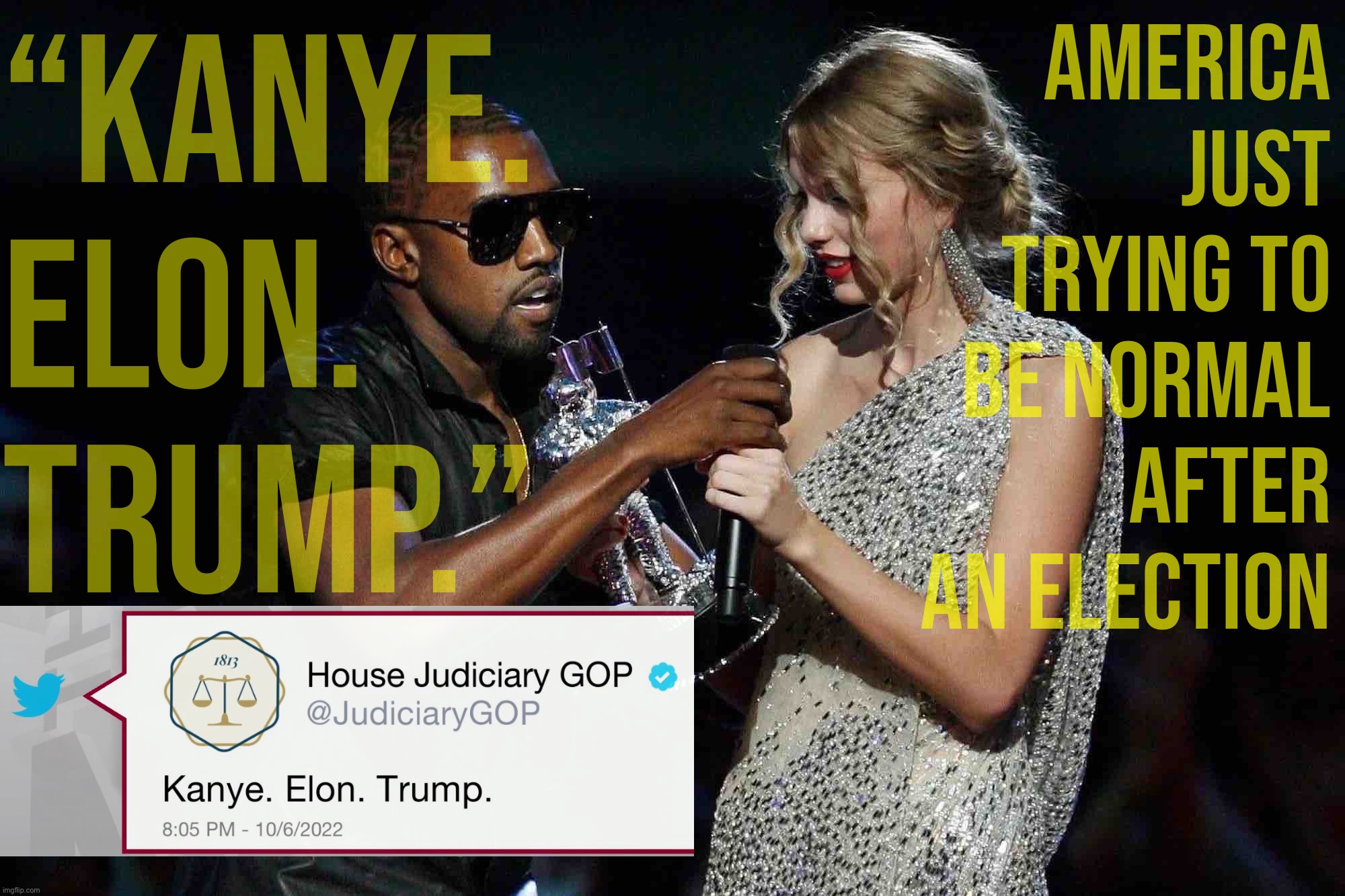 "It's me. Hi. I'm the problem, it's me." -Kanye, Elon, Trump | “Kanye. Elon. Trump.”; America just trying to be normal after an election | image tagged in kanye west snatches microphone from taylor swift,kanye,elon,trump,freakshow,anti-semitism | made w/ Imgflip meme maker