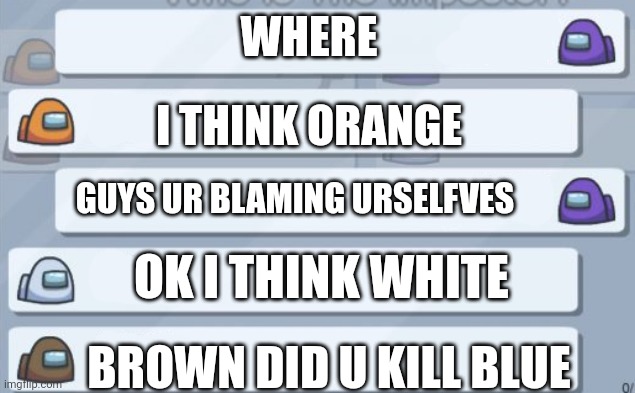 Holy crap | WHERE; I THINK ORANGE; GUYS UR BLAMING URSELFVES; OK I THINK WHITE; BROWN DID U KILL BLUE | image tagged in among us chat,among us meeting,emergency meeting among us | made w/ Imgflip meme maker