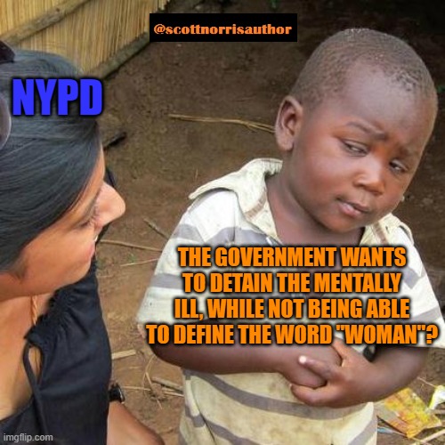 Third World Skeptical Kid |  NYPD; THE GOVERNMENT WANTS TO DETAIN THE MENTALLY ILL, WHILE NOT BEING ABLE TO DEFINE THE WORD "WOMAN"? | image tagged in memes,third world skeptical kid | made w/ Imgflip meme maker