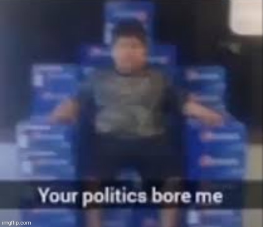 Your politics bore me | image tagged in your politics bore me | made w/ Imgflip meme maker