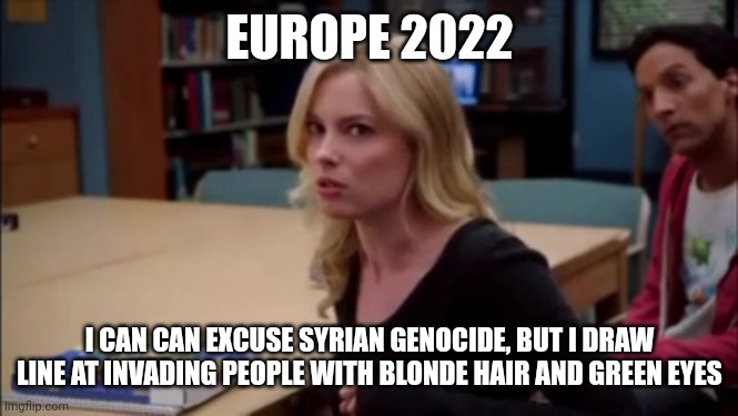 I can excuse racism but I draw the line at animal cruelty | EUROPE 2022; I CAN CAN EXCUSE SYRIAN GENOCIDE, BUT I DRAW LINE AT INVADING PEOPLE WITH BLONDE HAIR AND GREEN EYES | image tagged in i can excuse racism but i draw the line at animal cruelty | made w/ Imgflip meme maker