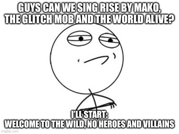 Challenge Accepted Rage Face | GUYS CAN WE SING RISE BY MAKO, THE GLITCH MOB AND THE WORLD ALIVE? I’LL START:
WELCOME TO THE WILD, NO HEROES AND VILLAINS | image tagged in memes,challenge accepted rage face | made w/ Imgflip meme maker