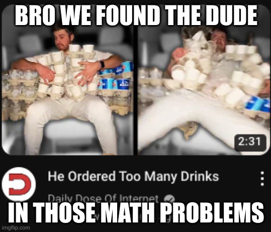 math problems | BRO WE FOUND THE DUDE; IN THOSE MATH PROBLEMS | image tagged in guy in the math problems,math problems | made w/ Imgflip meme maker