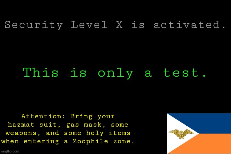 Security Level X is activated. This is only a test. Attention: Bring your hazmat suit, gas mask, some weapons, and some holy items when entering a Zoophile zone. | made w/ Imgflip meme maker