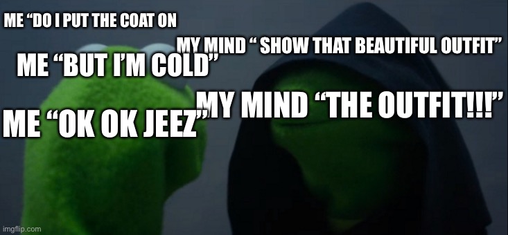 Evil Kermit | MY MIND “ SHOW THAT BEAUTIFUL OUTFIT”; ME “DO I PUT THE COAT ON; ME “BUT I’M COLD”; MY MIND “THE OUTFIT!!!”; ME “OK OK JEEZ” | image tagged in memes,evil kermit | made w/ Imgflip meme maker