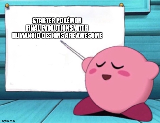 Kirby's lesson | STARTER POKÉMON FINAL EVOLUTIONS WITH HUMANOID DESIGNS ARE AWESOME | image tagged in kirby's lesson | made w/ Imgflip meme maker