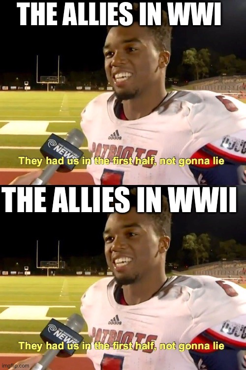 Actual historical first half meme | THE ALLIES IN WWI; THE ALLIES IN WWII | image tagged in they had us in the first half,axis,allies,wwi,wwii | made w/ Imgflip meme maker