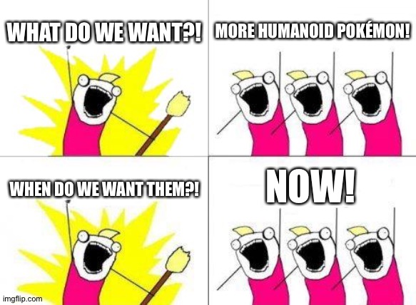 What Do We Want Meme | WHAT DO WE WANT?! MORE HUMANOID POKÉMON! NOW! WHEN DO WE WANT THEM?! | image tagged in memes,what do we want | made w/ Imgflip meme maker