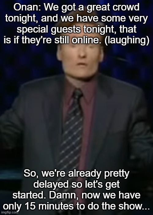 Onan: We got a great crowd tonight, and we have some very special guests tonight, that is if they're still online. (laughing); So, we're already pretty delayed so let's get started. Damn, now we have only 15 minutes to do the show... | made w/ Imgflip meme maker
