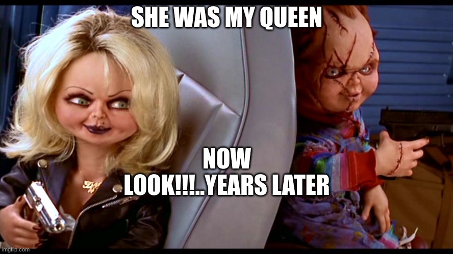 my wife | NOW LOOK!!!..YEARS LATER; SHE WAS MY QUEEN | image tagged in chuck and chucky's bride | made w/ Imgflip meme maker