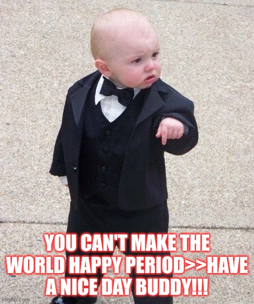 LIFE IS GREAT>>> | YOU CAN'T MAKE THE WORLD HAPPY PERIOD>>HAVE A NICE DAY BUDDY!!! | image tagged in memes,baby godfather | made w/ Imgflip meme maker