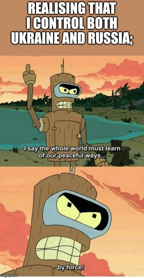 bender peaceful ways | REALISING THAT I CONTROL BOTH UKRAINE AND RUSSIA; | image tagged in bender peaceful ways | made w/ Imgflip meme maker