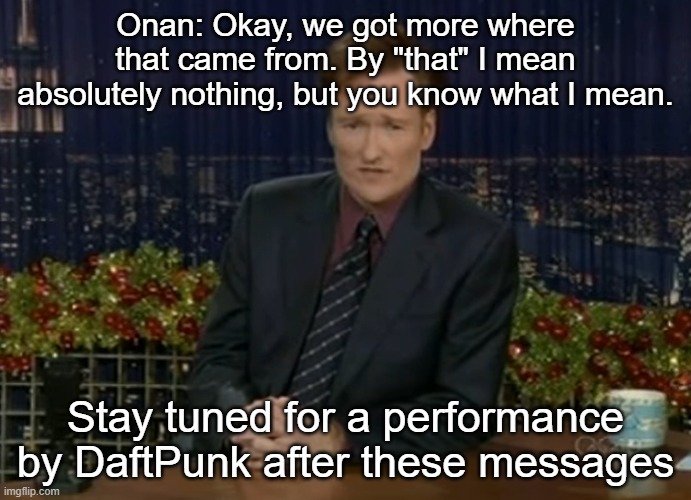 Onan: Okay, we got more where that came from. By "that" I mean absolutely nothing, but you know what I mean. Stay tuned for a performance by DaftPunk after these messages | made w/ Imgflip meme maker