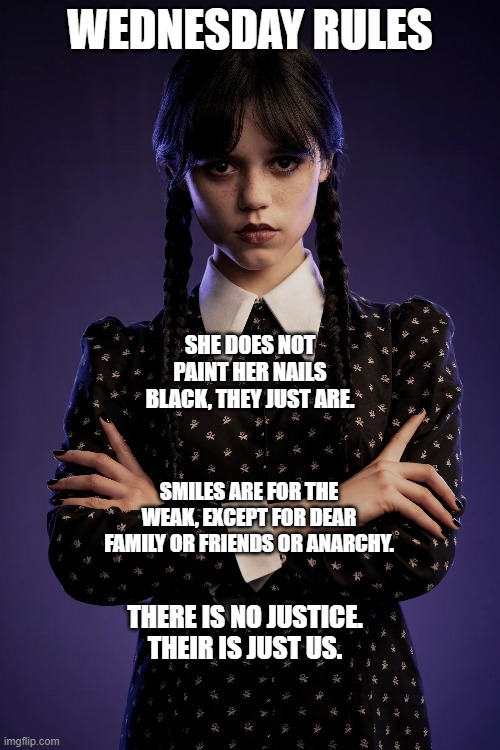 Wednesday | WEDNESDAY RULES; SHE DOES NOT PAINT HER NAILS BLACK, THEY JUST ARE. SMILES ARE FOR THE WEAK, EXCEPT FOR DEAR FAMILY OR FRIENDS OR ANARCHY. THERE IS NO JUSTICE. THEIR IS JUST US. | image tagged in wednesday addams,rules | made w/ Imgflip meme maker